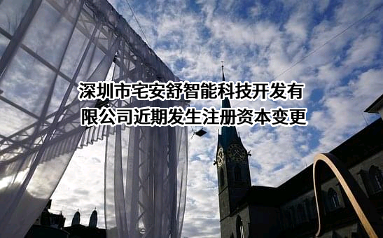 深圳市宅安舒智能科技开发有限公司近期发生注册资本变更