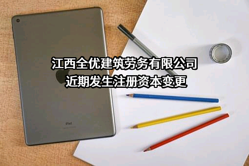 江西全优建筑劳务有限公司近期发生注册资本变更