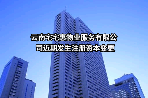 云南宅宅惠物业服务有限公司近期发生注册资本变更