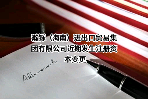 瀚铄（海南）进出口贸易集团有限公司近期发生注册资本变更
