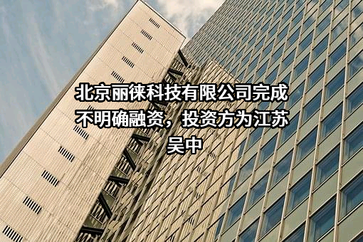 北京丽徕科技有限公司完成不明确融资，投资方为江苏吴中