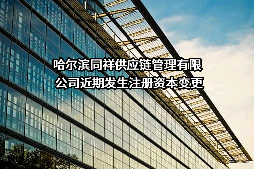 哈尔滨同祥供应链管理有限公司近期发生注册资本变更
