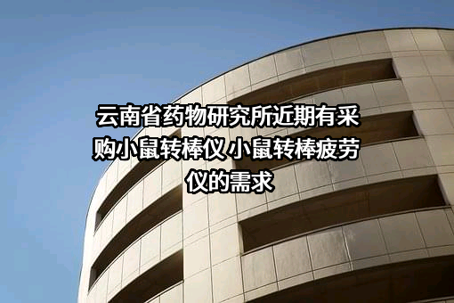 云南省药物研究所近期有采购小鼠转棒仪 小鼠转棒疲劳仪的需求