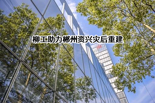 柳工助力郴州资兴灾后重建