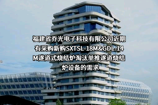 福建省乔光电子科技有限公司近期有采购新购SXTSL-18M&GDL-14M遂道式烧结炉淘汰单推遂道烧结炉设备的需求