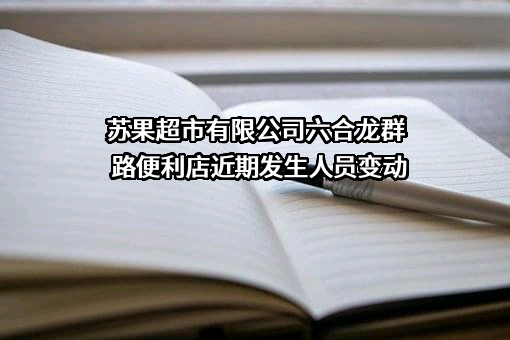 苏果超市有限公司六合龙群路便利店近期发生人员变动