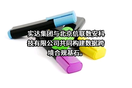 实达集团与北京信联数安科技有限公司共同构建数据跨境合规基石。