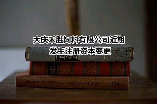 大庆禾胜饲料有限公司近期发生注册资本变更