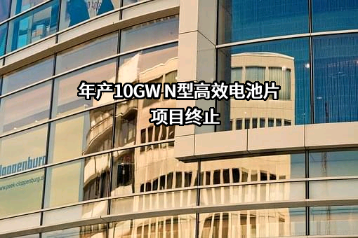 年产10GW N型高效电池片项目终止