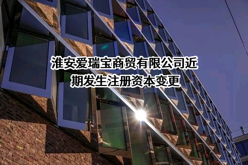 淮安爱瑞宝商贸有限公司近期发生注册资本变更