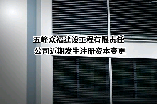 五峰众福建设工程有限责任公司近期发生注册资本变更