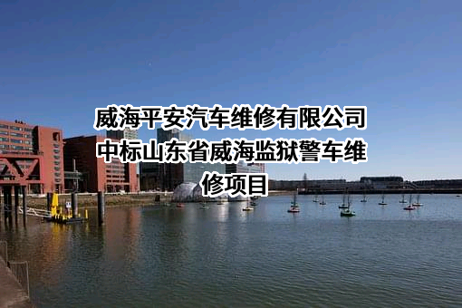 威海平安汽车维修有限公司中标山东省威海监狱警车维修项目