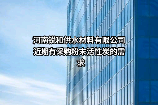 河南锐和供水材料有限公司近期有采购粉末活性炭的需求