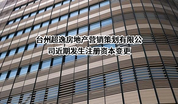 台州超逸房地产营销策划有限公司近期发生注册资本变更