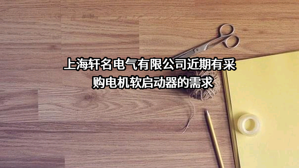 上海轩名电气有限公司近期有采购电机软启动器的需求