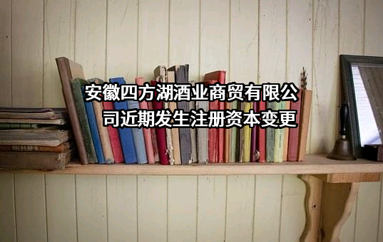 安徽四方湖酒业商贸有限公司近期发生注册资本变更