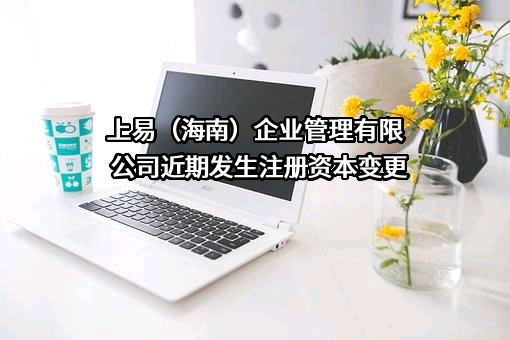 上易（海南）企业管理有限公司近期发生注册资本变更