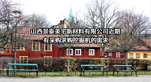 山西景泰美宅新材料有限公司近期有采购求购挖掘机的需求