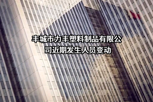 丰城市力丰塑料制品有限公司近期发生人员变动