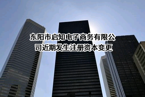 东阳市启知电子商务有限公司近期发生注册资本变更