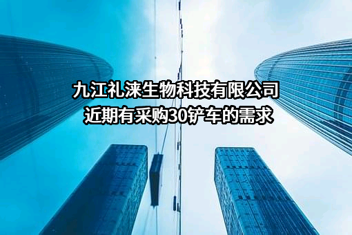 九江礼涞生物科技有限公司近期有采购30铲车的需求