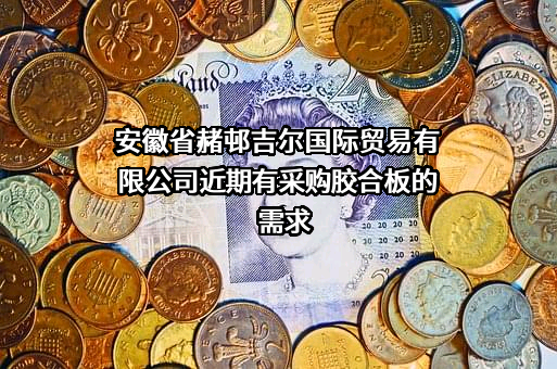 安徽省赭邨吉尔国际贸易有限公司近期有采购胶合板的需求