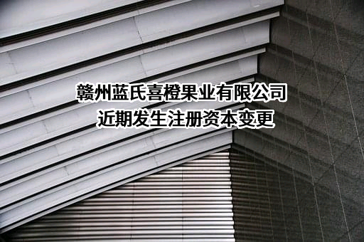 赣州蓝氏喜橙果业有限公司近期发生注册资本变更