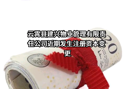 云霄县建兴物业管理有限责任公司近期发生注册资本变更
