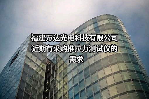 福建万达光电科技有限公司近期有采购推拉力测试仪的需求
