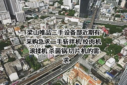 梁山唯品二手设备部近期有采购急求二手斩拌机 绞肉机 滚揉机 杀菌锅 切片机的需求