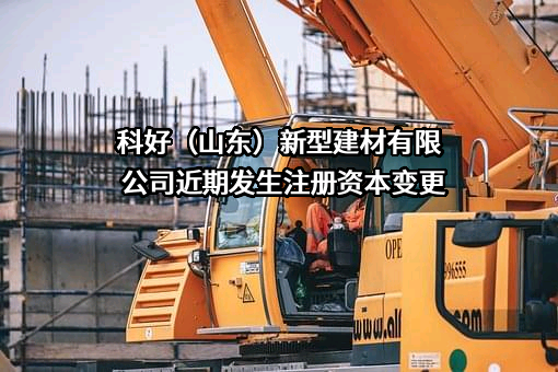 科好（山东）新型建材有限公司近期发生注册资本变更