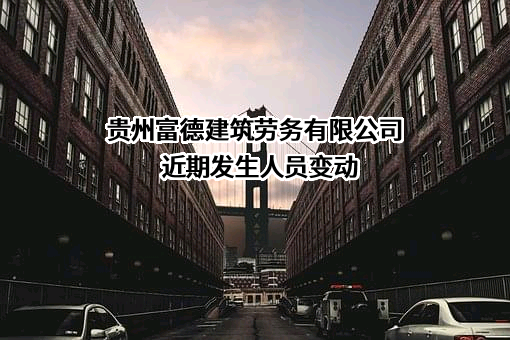 贵州富德建筑劳务有限公司近期发生人员变动