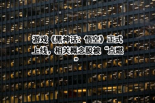 游戏《黑神话：悟空》正式上线，相关概念股被“点燃”